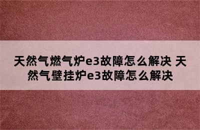 天然气燃气炉e3故障怎么解决 天然气壁挂炉e3故障怎么解决